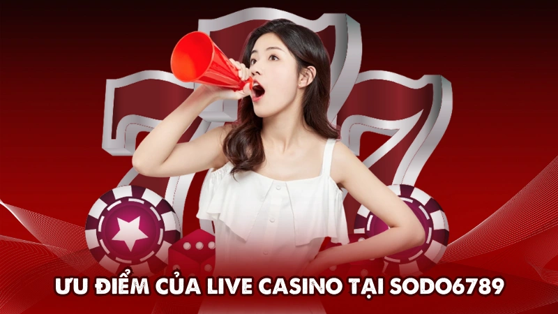 Ưu điểm nổi bật khi chơi Live Casino tại Sodo6789